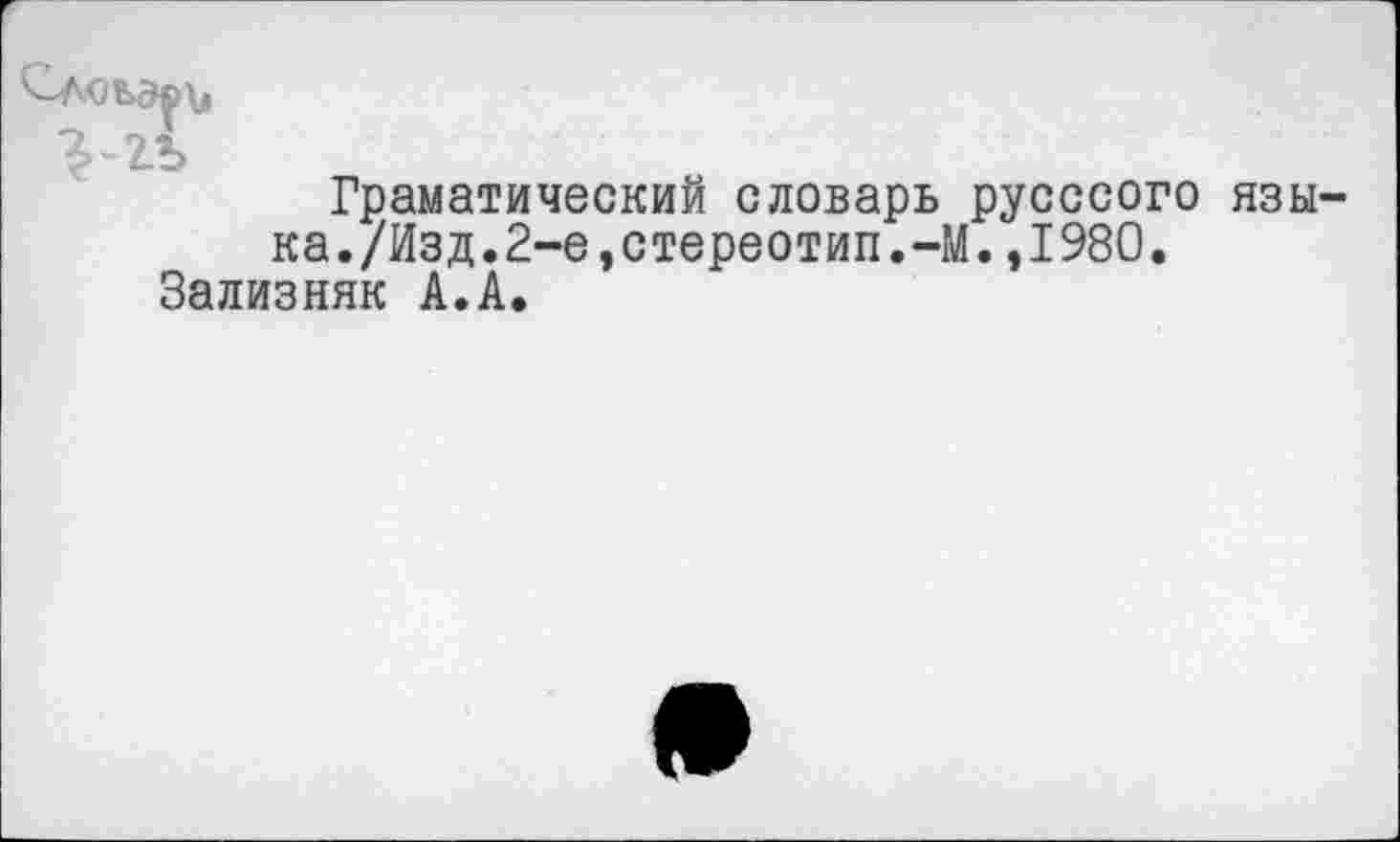 ﻿Граматический словарь русссого языка./Изд.2-е,стереотип.-М. ,1980.
Зализняк А.А.